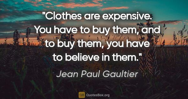 Jean Paul Gaultier quote: "Clothes are expensive. You have to buy them, and to buy them,..."