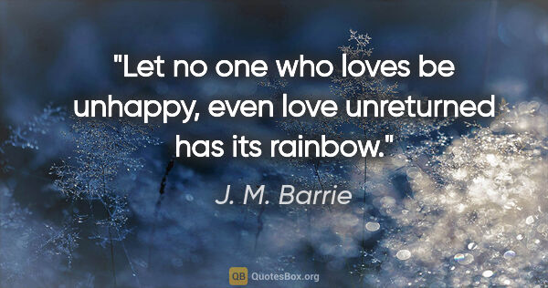 J. M. Barrie quote: "Let no one who loves be unhappy, even love unreturned has its..."