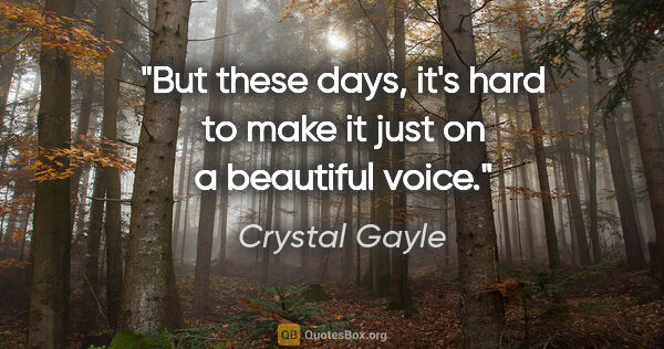 Crystal Gayle quote: "But these days, it's hard to make it just on a beautiful voice."