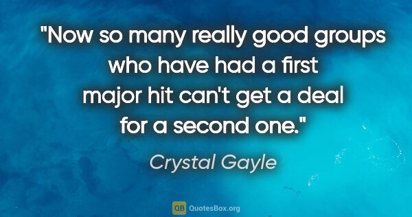 Crystal Gayle quote: "Now so many really good groups who have had a first major hit..."