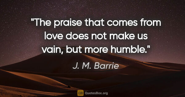 J. M. Barrie quote: "The praise that comes from love does not make us vain, but..."