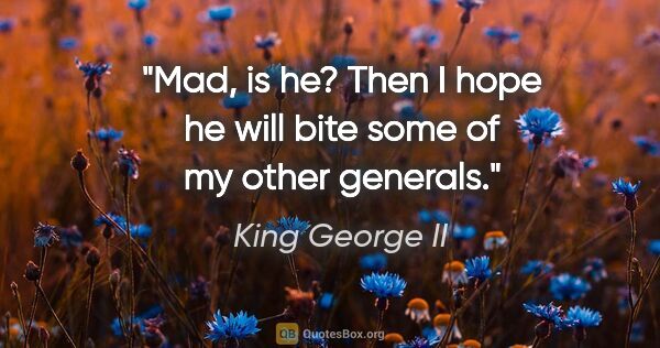 King George II quote: "Mad, is he? Then I hope he will bite some of my other generals."