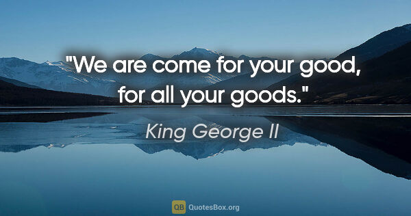 King George II quote: "We are come for your good, for all your goods."