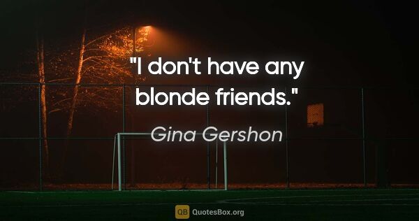 Gina Gershon quote: "I don't have any blonde friends."