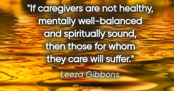 Leeza Gibbons quote: "If caregivers are not healthy, mentally well-balanced and..."