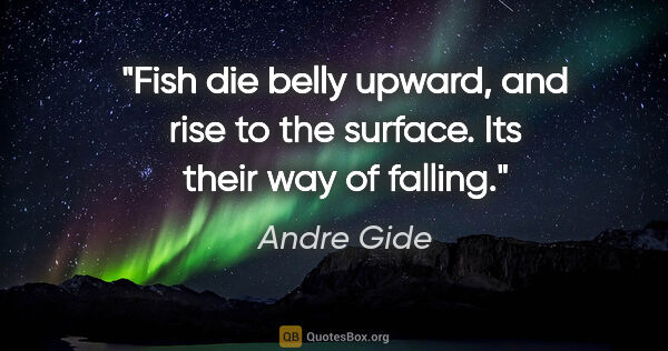 Andre Gide quote: "Fish die belly upward, and rise to the surface. Its their way..."