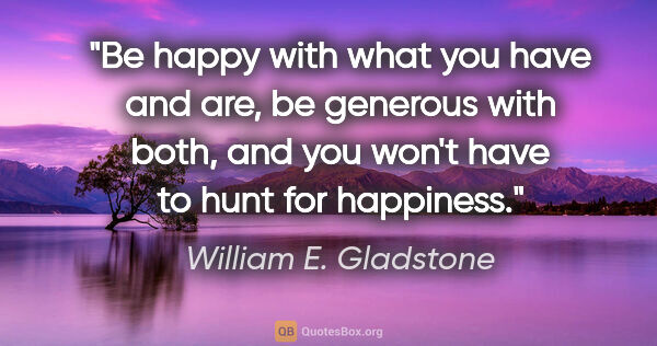William E. Gladstone quote: "Be happy with what you have and are, be generous with both,..."