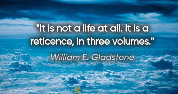 William E. Gladstone quote: "It is not a life at all. It is a reticence, in three volumes."