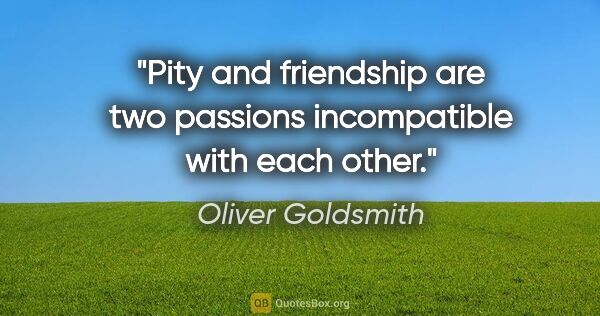 Oliver Goldsmith quote: "Pity and friendship are two passions incompatible with each..."