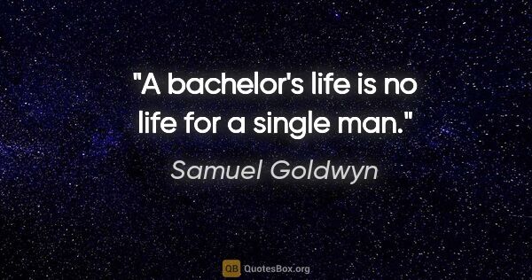 Samuel Goldwyn quote: "A bachelor's life is no life for a single man."