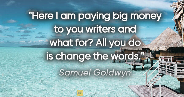 Samuel Goldwyn quote: "Here I am paying big money to you writers and what for? All..."