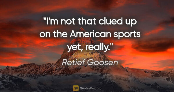 Retief Goosen quote: "I'm not that clued up on the American sports yet, really."