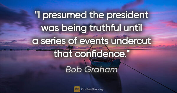 Bob Graham quote: "I presumed the president was being truthful until a series of..."