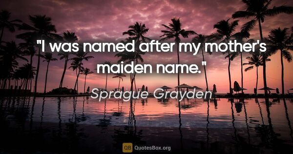 Sprague Grayden quote: "I was named after my mother's maiden name."