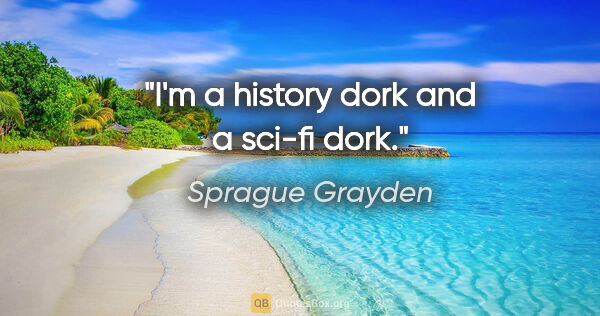 Sprague Grayden quote: "I'm a history dork and a sci-fi dork."
