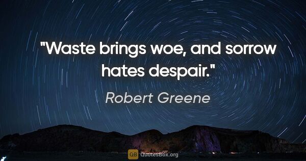 Robert Greene quote: "Waste brings woe, and sorrow hates despair."