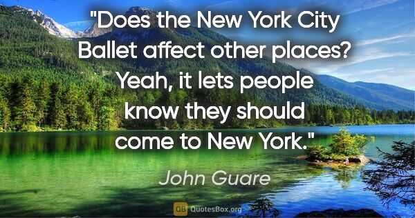 John Guare quote: "Does the New York City Ballet affect other places? Yeah, it..."