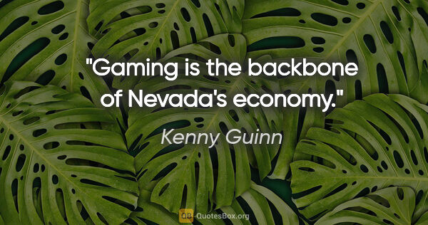 Kenny Guinn quote: "Gaming is the backbone of Nevada's economy."