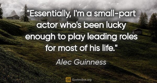 Alec Guinness quote: "Essentially, I'm a small-part actor who's been lucky enough to..."