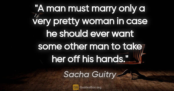 Sacha Guitry quote: "A man must marry only a very pretty woman in case he should..."