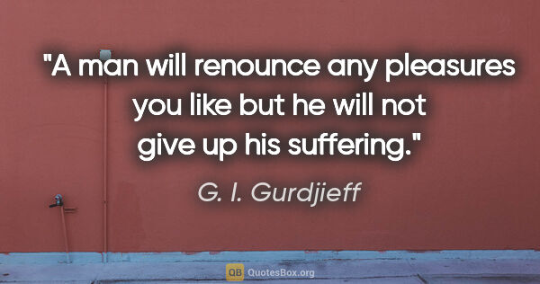 G. I. Gurdjieff quote: "A man will renounce any pleasures you like but he will not..."