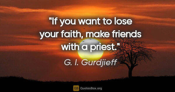 G. I. Gurdjieff quote: "If you want to lose your faith, make friends with a priest."
