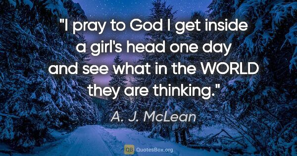 A. J. McLean quote: "I pray to God I get inside a girl's head one day and see what..."