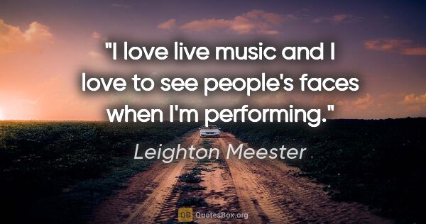 Leighton Meester quote: "I love live music and I love to see people's faces when I'm..."