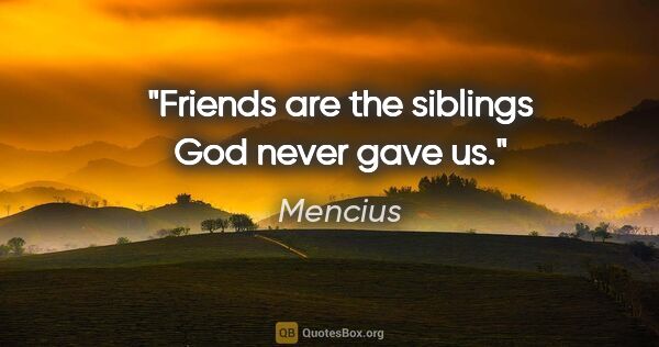 Mencius quote: "Friends are the siblings God never gave us."