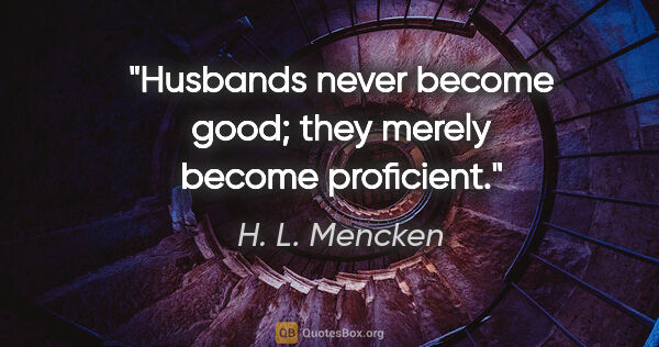 H. L. Mencken quote: "Husbands never become good; they merely become proficient."