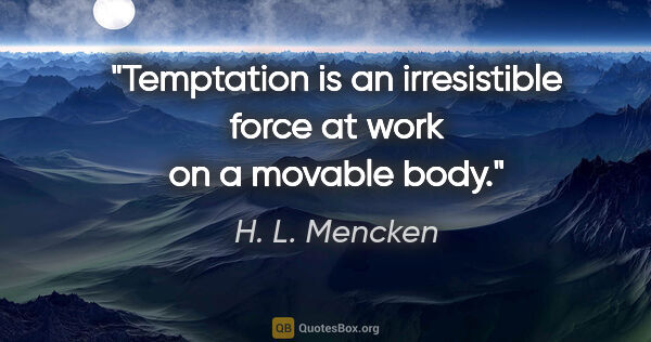 H. L. Mencken quote: "Temptation is an irresistible force at work on a movable body."