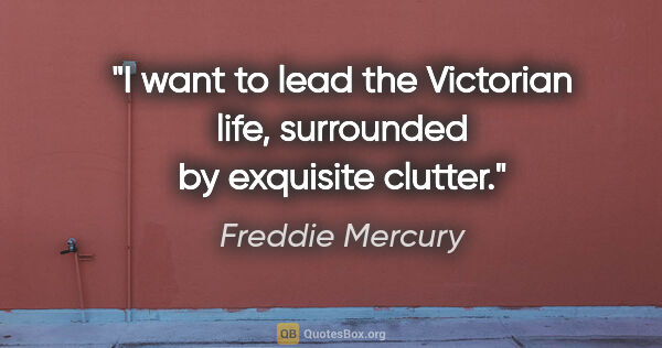 Freddie Mercury quote: "I want to lead the Victorian life, surrounded by exquisite..."