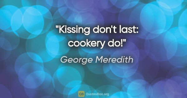 George Meredith quote: "Kissing don't last: cookery do!"