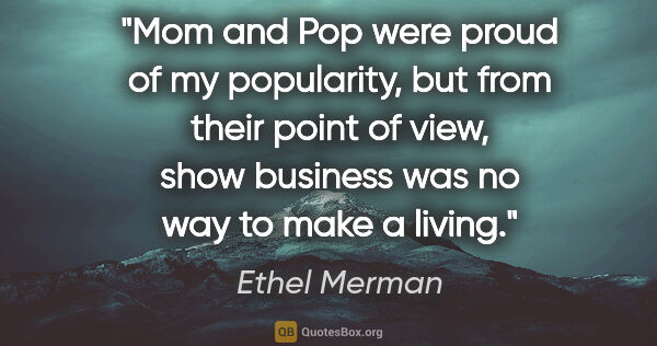 Ethel Merman quote: "Mom and Pop were proud of my popularity, but from their point..."