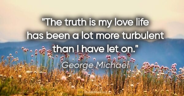 George Michael quote: "The truth is my love life has been a lot more turbulent than I..."