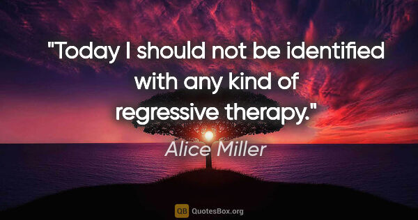 Alice Miller quote: "Today I should not be identified with any kind of regressive..."