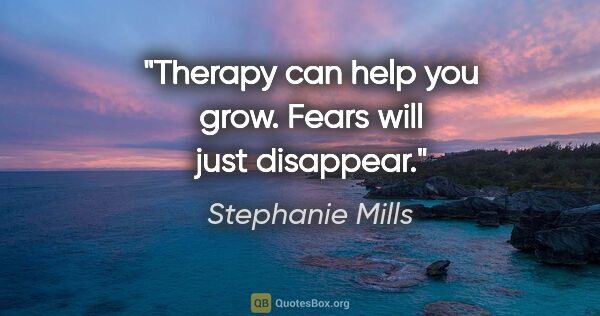 Stephanie Mills quote: "Therapy can help you grow. Fears will just disappear."
