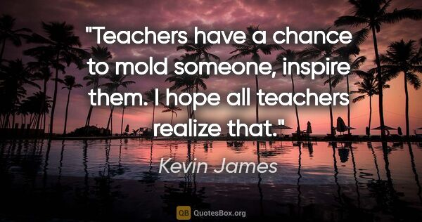 Kevin James quote: "Teachers have a chance to mold someone, inspire them. I hope..."