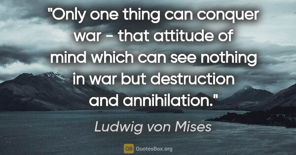 Ludwig von Mises quote: "Only one thing can conquer war - that attitude of mind which..."