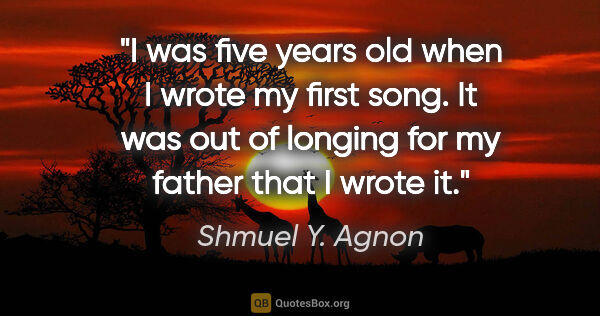 Shmuel Y. Agnon quote: "I was five years old when I wrote my first song. It was out of..."
