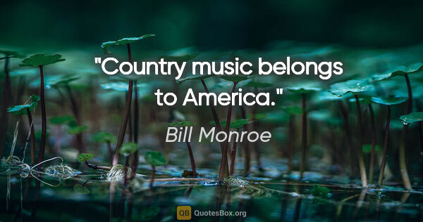 Bill Monroe quote: "Country music belongs to America."