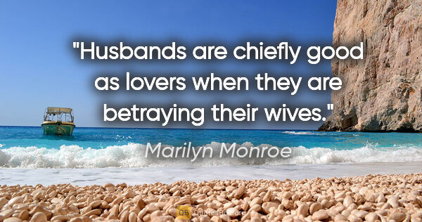 Marilyn Monroe quote: "Husbands are chiefly good as lovers when they are betraying..."