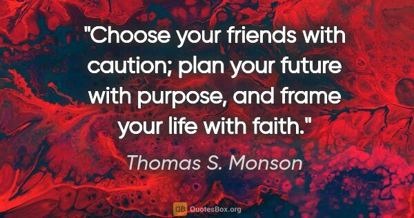 Thomas S. Monson quote: "Choose your friends with caution; plan your future with..."