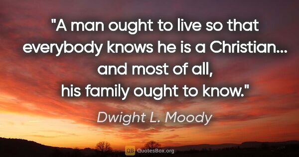 Dwight L. Moody quote: "A man ought to live so that everybody knows he is a..."