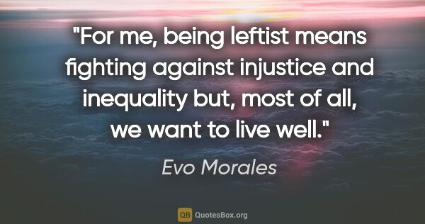 Evo Morales quote: "For me, being leftist means fighting against injustice and..."