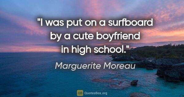 Marguerite Moreau quote: "I was put on a surfboard by a cute boyfriend in high school."