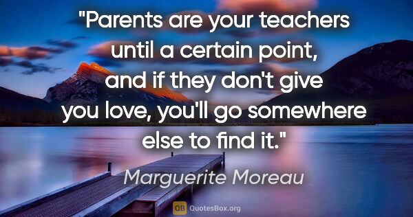 Marguerite Moreau quote: "Parents are your teachers until a certain point, and if they..."