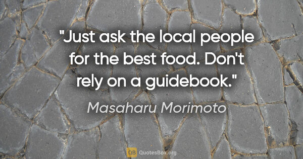 Masaharu Morimoto quote: "Just ask the local people for the best food. Don't rely on a..."