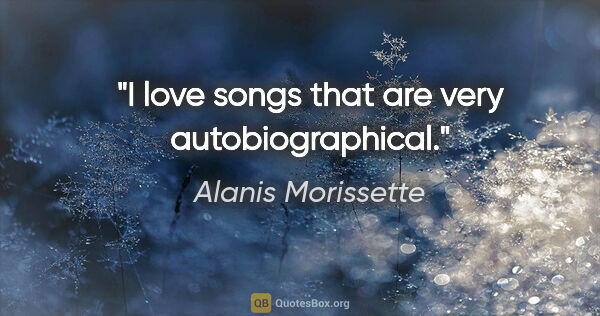Alanis Morissette quote: "I love songs that are very autobiographical."