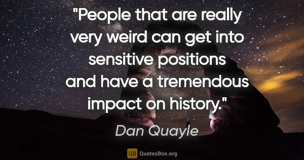 Dan Quayle quote: "People that are really very weird can get into sensitive..."